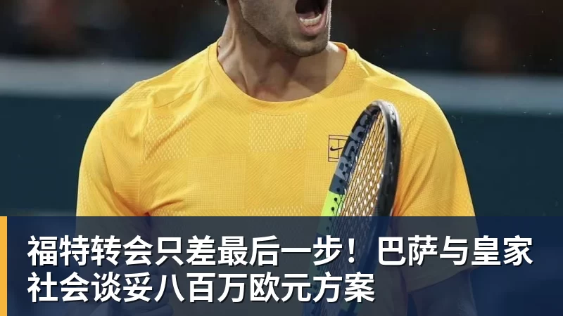 九游体育福特转会只差最后一步！巴萨与皇家社会谈妥八百万欧元方案