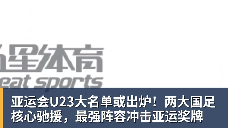 九游体育亚运会U23大名单或出炉！两大国足核心驰援，最强阵容冲击亚运奖牌