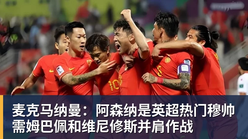 九游体育麦克马纳曼：阿森纳是英超热门穆帅需姆巴佩和维尼修斯并肩作战