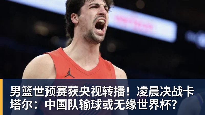 九游体育男篮世预赛获央视转播！凌晨决战卡塔尔：中国队输球或无缘世界杯？