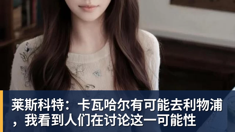 九游体育莱斯科特：卡瓦哈尔有可能去利物浦，我看到人们在讨论这一可能性