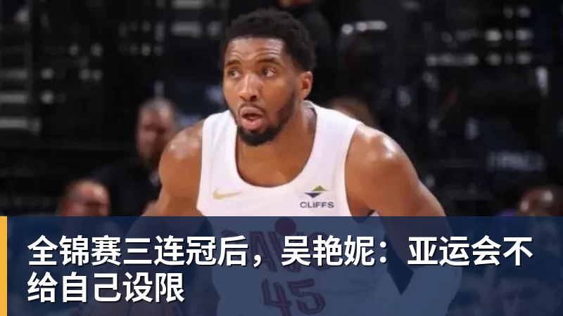 九游体育全锦赛三连冠后，吴艳妮：亚运会不给自己设限