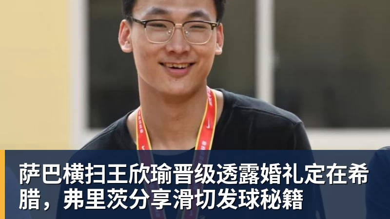 九游体育萨巴横扫王欣瑜晋级透露婚礼定在希腊，弗里茨分享滑切发球秘籍