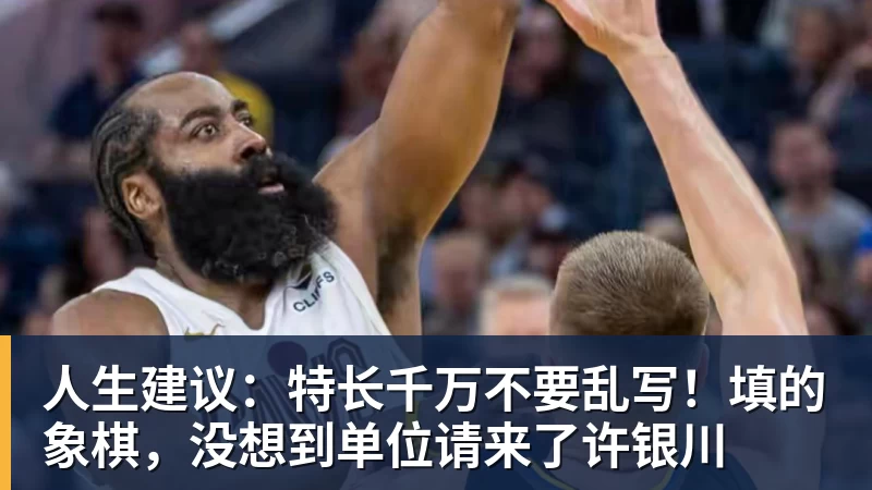 九游体育人生建议：特长千万不要乱写！填的象棋，没想到单位请来了许银川