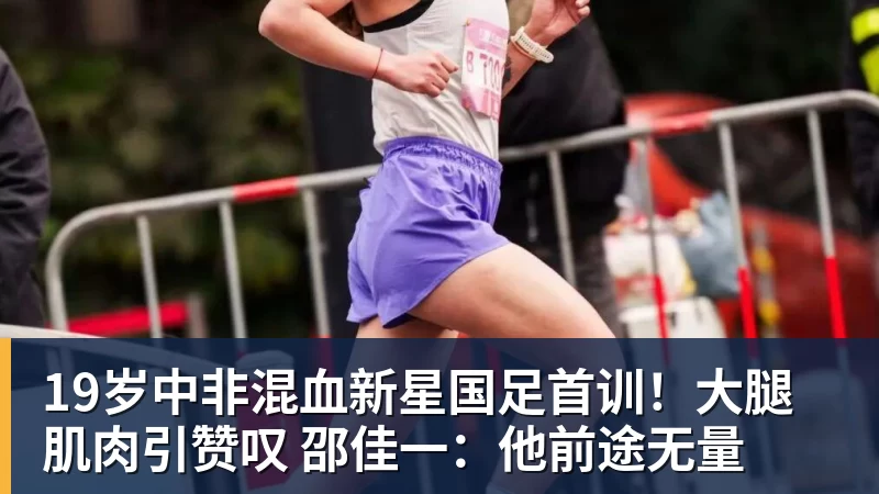 九游体育19岁中非混血新星国足首训！大腿肌肉引赞叹 邵佳一：他前途无量