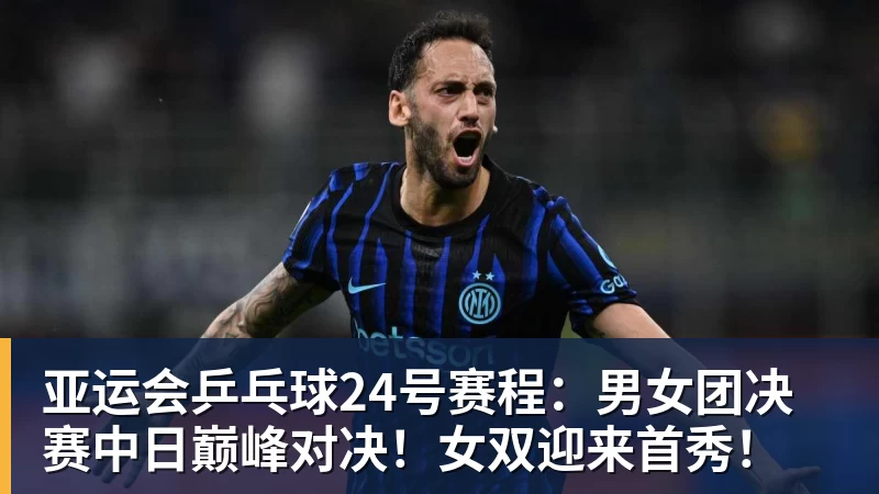 九游体育亚运会乒乓球24号赛程：男女团决赛中日巅峰对决！女双迎来首秀！